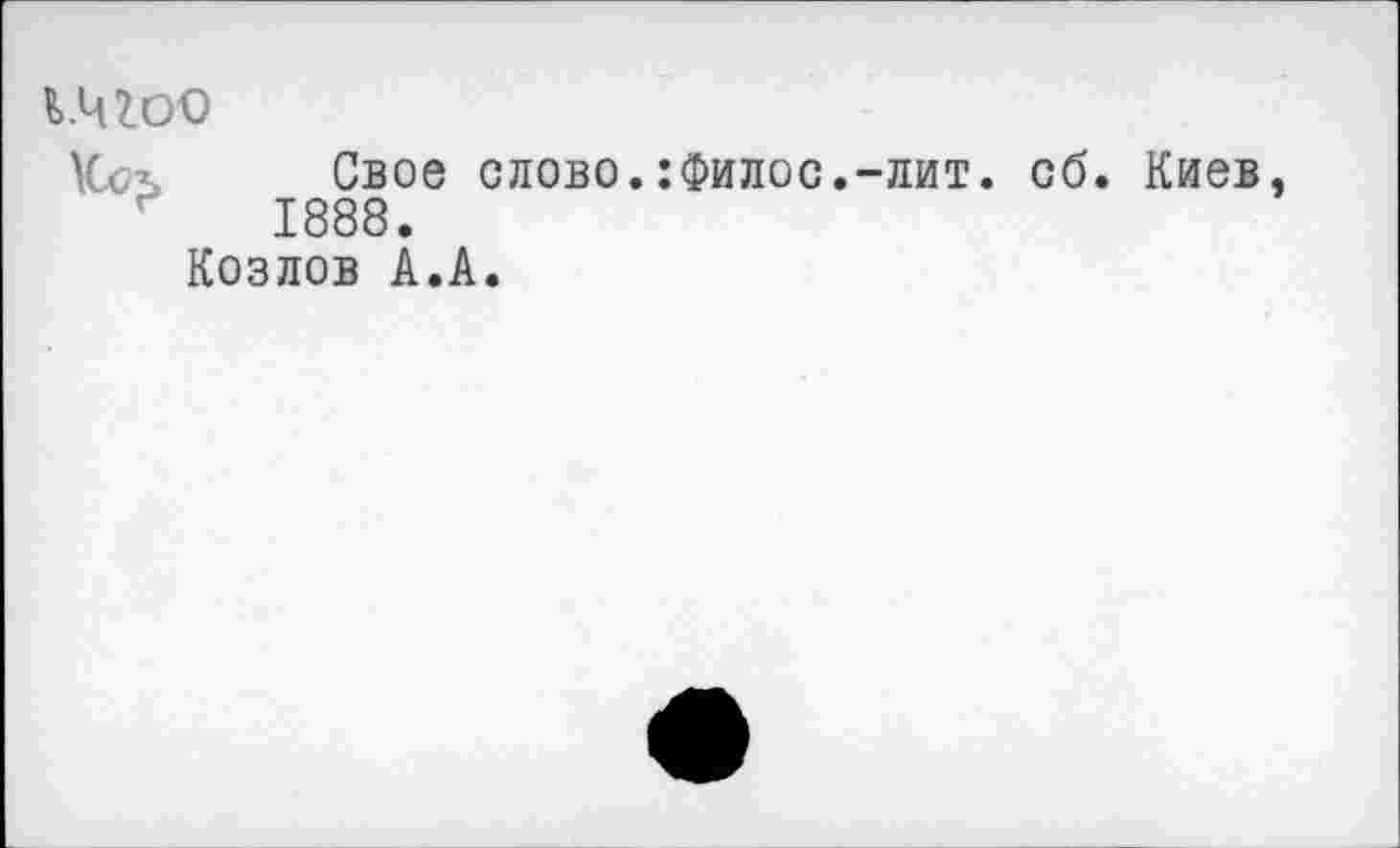 ﻿1.чгоо
Кол Свое слово.:Филос.-лит. об. Киев, 1888.
Козлов А.А.